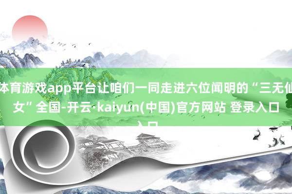 体育游戏app平台让咱们一同走进六位闻明的“三无仙女”全国-开云·kaiyun(中国)官方网站 登录入口