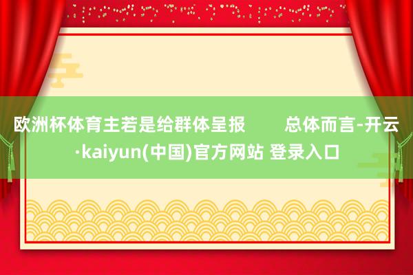 欧洲杯体育主若是给群体呈报        总体而言-开云·kaiyun(中国)官方网站 登录入口
