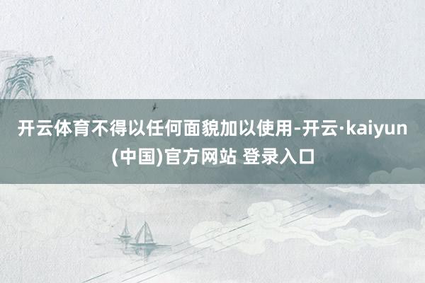 开云体育不得以任何面貌加以使用-开云·kaiyun(中国)官方网站 登录入口