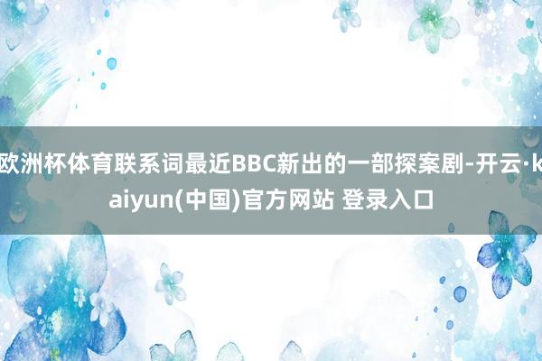 欧洲杯体育联系词最近BBC新出的一部探案剧-开云·kaiyun(中国)官方网站 登录入口