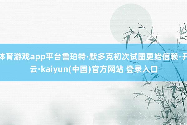 体育游戏app平台鲁珀特·默多克初次试图更始信赖-开云·kaiyun(中国)官方网站 登录入口