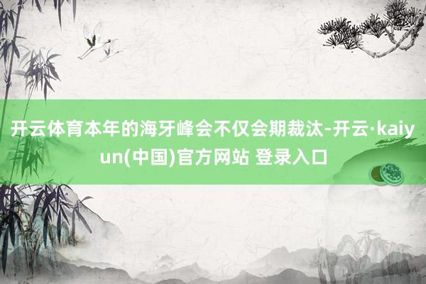 开云体育本年的海牙峰会不仅会期裁汰-开云·kaiyun(中国)官方网站 登录入口