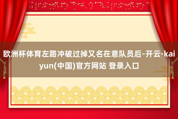 欧洲杯体育左路冲破过掉又名在意队员后-开云·kaiyun(中国)官方网站 登录入口