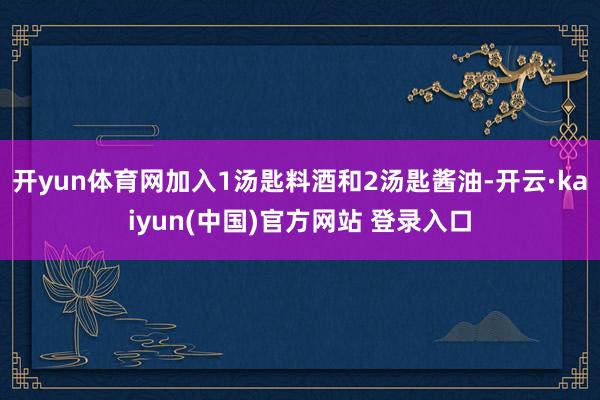 开yun体育网加入1汤匙料酒和2汤匙酱油-开云·kaiyun(中国)官方网站 登录入口