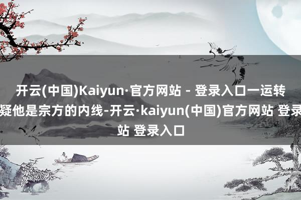 开云(中国)Kaiyun·官方网站 - 登录入口一运转我怀疑他是宗方的内线-开云·kaiyun(中国)官方网站 登录入口