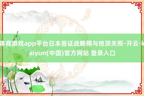 体育游戏app平台日本签证战略赐与绝顶关照-开云·kaiyun(中国)官方网站 登录入口