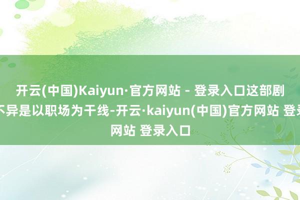 开云(中国)Kaiyun·官方网站 - 登录入口这部剧导演不异是以职场为干线-开云·kaiyun(中国)官方网站 登录入口