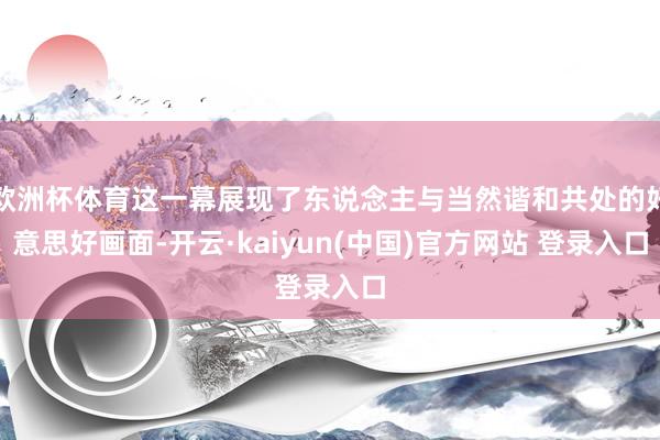 欧洲杯体育这一幕展现了东说念主与当然谐和共处的好意思好画面-开云·kaiyun(中国)官方网站 登录入口