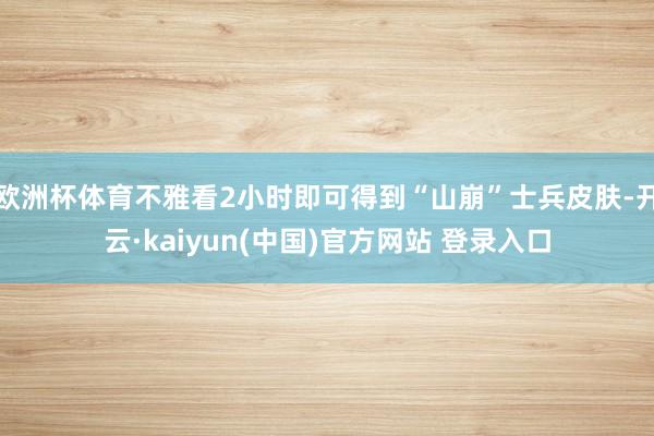 欧洲杯体育不雅看2小时即可得到“山崩”士兵皮肤-开云·kaiyun(中国)官方网站 登录入口