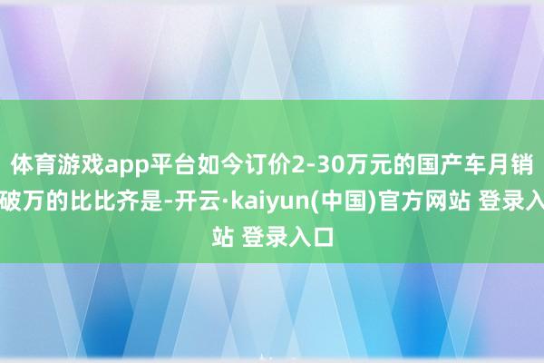 体育游戏app平台如今订价2-30万元的国产车月销量破万的比比齐是-开云·kaiyun(中国)官方网站 登录入口