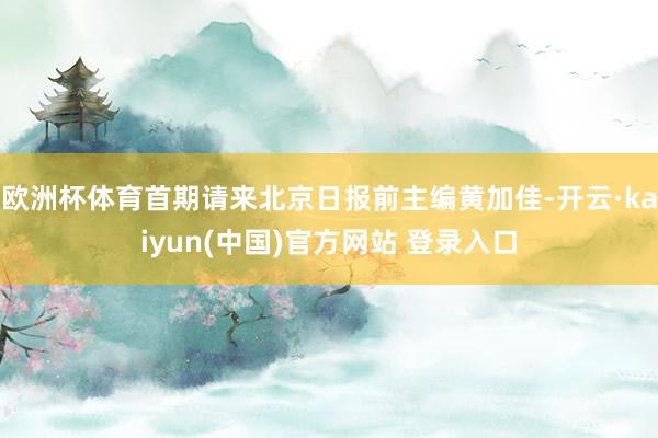 欧洲杯体育首期请来北京日报前主编黄加佳-开云·kaiyun(中国)官方网站 登录入口