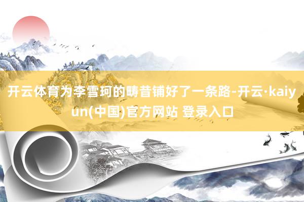 开云体育为李雪珂的畴昔铺好了一条路-开云·kaiyun(中国)官方网站 登录入口