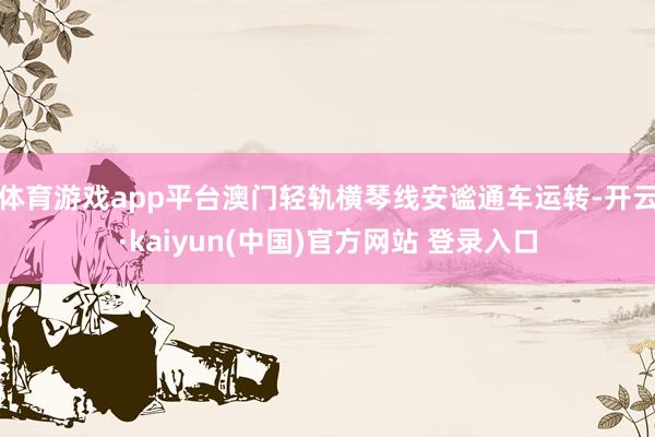 体育游戏app平台澳门轻轨横琴线安谧通车运转-开云·kaiyun(中国)官方网站 登录入口