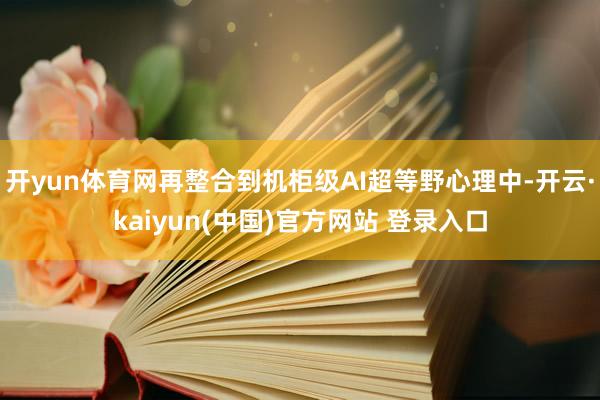 开yun体育网再整合到机柜级AI超等野心理中-开云·kaiyun(中国)官方网站 登录入口
