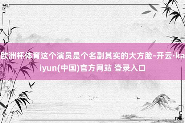 欧洲杯体育这个演员是个名副其实的大方脸-开云·kaiyun(中国)官方网站 登录入口
