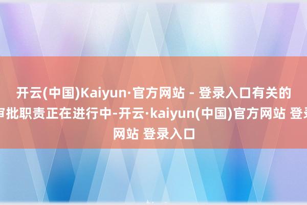 开云(中国)Kaiyun·官方网站 - 登录入口有关的审评审批职责正在进行中-开云·kaiyun(中国)官方网站 登录入口
