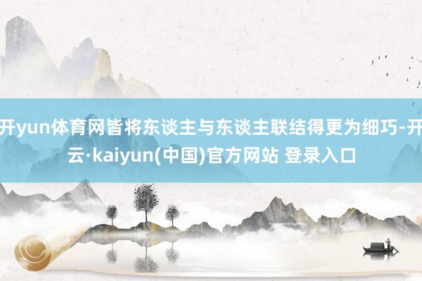 开yun体育网皆将东谈主与东谈主联结得更为细巧-开云·kaiyun(中国)官方网站 登录入口