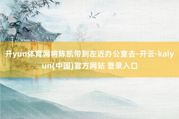 开yun体育网将陈凯带到左近办公室去-开云·kaiyun(中国)官方网站 登录入口