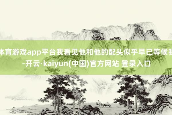 体育游戏app平台我看见他和他的配头似乎早已等候我-开云·kaiyun(中国)官方网站 登录入口