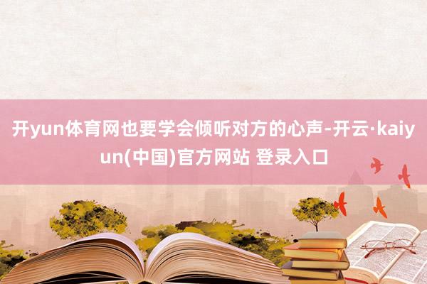 开yun体育网也要学会倾听对方的心声-开云·kaiyun(中国)官方网站 登录入口