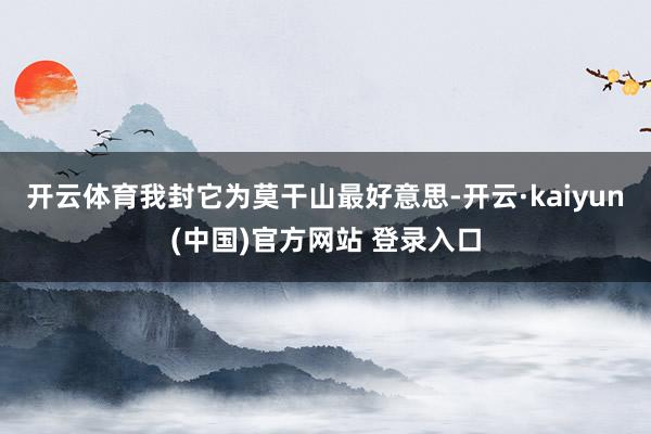 开云体育我封它为莫干山最好意思-开云·kaiyun(中国)官方网站 登录入口