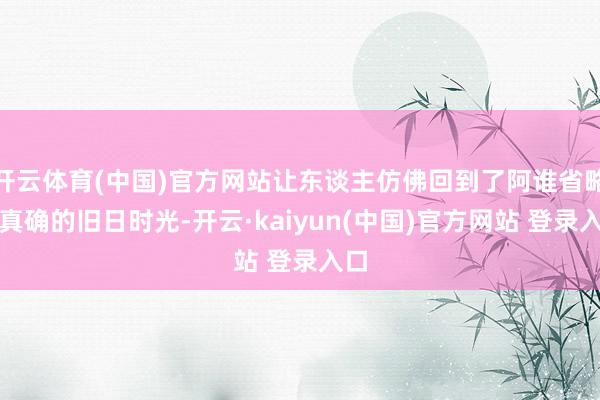 开云体育(中国)官方网站让东谈主仿佛回到了阿谁省略而真确的旧日时光-开云·kaiyun(中国)官方网站 登录入口