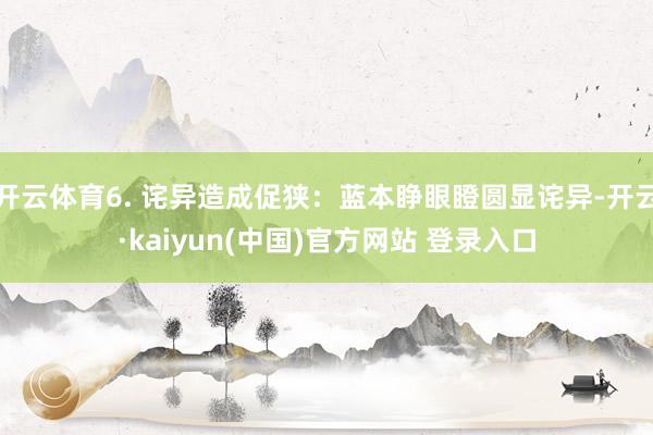 开云体育6. 诧异造成促狭：蓝本睁眼瞪圆显诧异-开云·kaiyun(中国)官方网站 登录入口