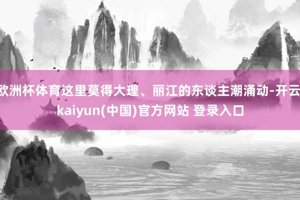 欧洲杯体育这里莫得大理、丽江的东谈主潮涌动-开云·kaiyun(中国)官方网站 登录入口