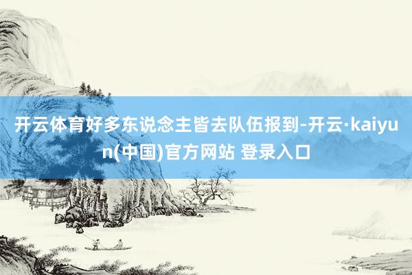 开云体育好多东说念主皆去队伍报到-开云·kaiyun(中国)官方网站 登录入口