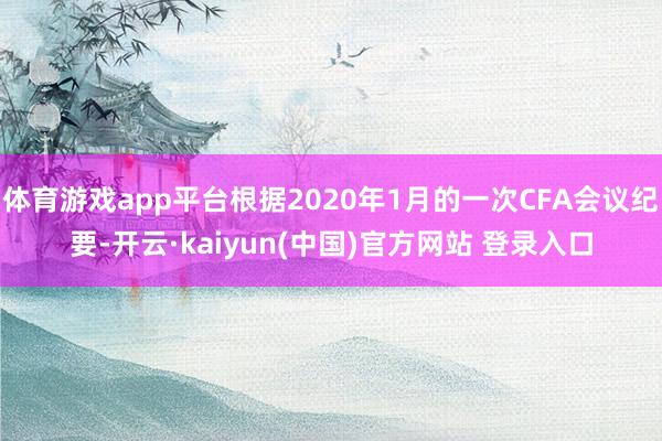 体育游戏app平台根据2020年1月的一次CFA会议纪要-开云·kaiyun(中国)官方网站 登录入口