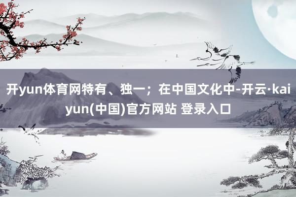 开yun体育网特有、独一；在中国文化中-开云·kaiyun(中国)官方网站 登录入口