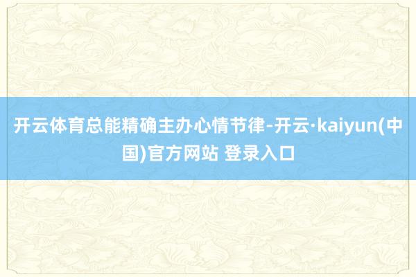开云体育总能精确主办心情节律-开云·kaiyun(中国)官方网站 登录入口