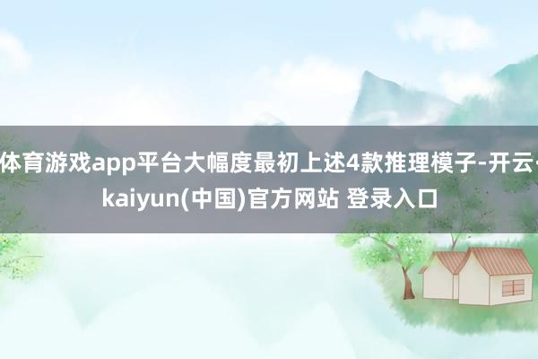 体育游戏app平台大幅度最初上述4款推理模子-开云·kaiyun(中国)官方网站 登录入口