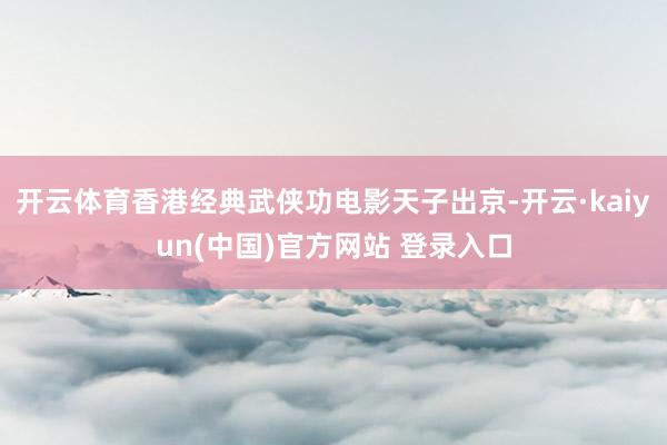 开云体育香港经典武侠功电影天子出京-开云·kaiyun(中国)官方网站 登录入口