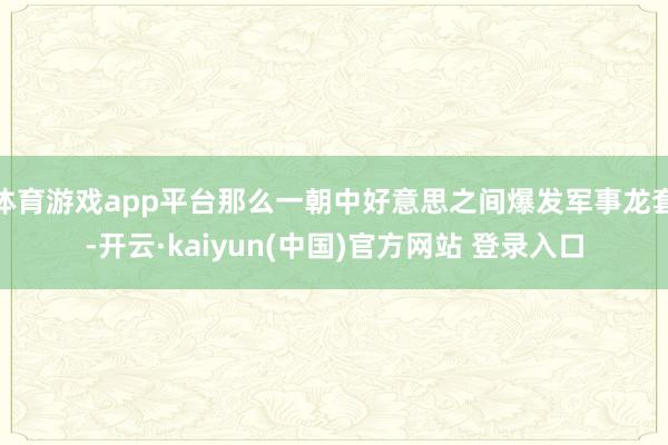 体育游戏app平台那么一朝中好意思之间爆发军事龙套-开云·kaiyun(中国)官方网站 登录入口