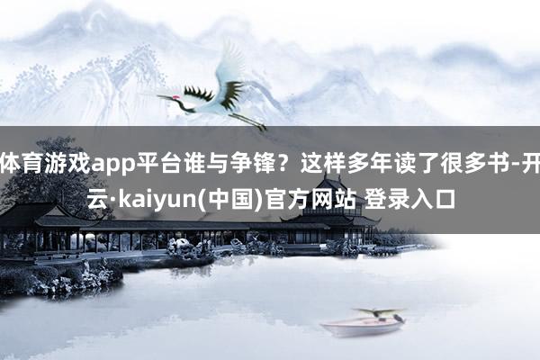 体育游戏app平台谁与争锋？这样多年读了很多书-开云·kaiyun(中国)官方网站 登录入口