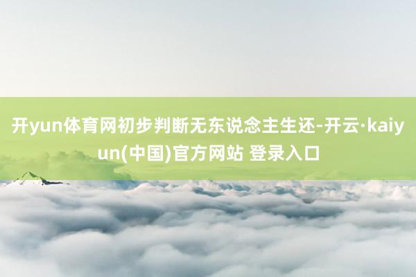 开yun体育网初步判断无东说念主生还-开云·kaiyun(中国)官方网站 登录入口