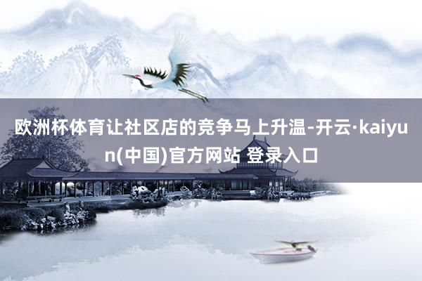 欧洲杯体育让社区店的竞争马上升温-开云·kaiyun(中国)官方网站 登录入口