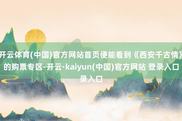 开云体育(中国)官方网站首页便能看到《西安千古情》的购票专区-开云·kaiyun(中国)官方网站 登录入口