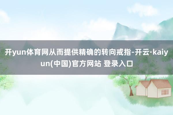开yun体育网从而提供精确的转向戒指-开云·kaiyun(中国)官方网站 登录入口