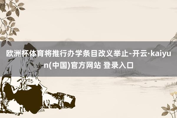 欧洲杯体育将推行办学条目改义举止-开云·kaiyun(中国)官方网站 登录入口
