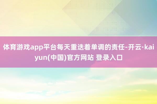体育游戏app平台每天重迭着单调的责任-开云·kaiyun(中国)官方网站 登录入口