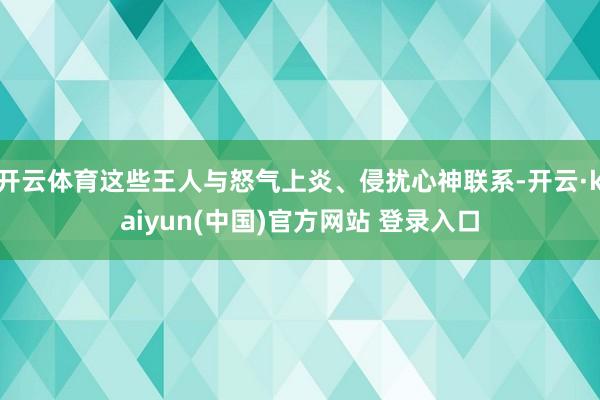 开云体育这些王人与怒气上炎、侵扰心神联系-开云·kaiyun(中国)官方网站 登录入口