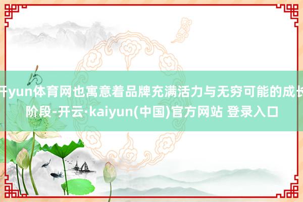 开yun体育网也寓意着品牌充满活力与无穷可能的成长阶段-开云·kaiyun(中国)官方网站 登录入口