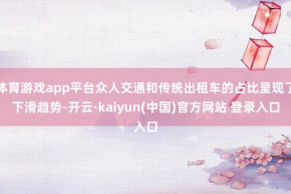 体育游戏app平台众人交通和传统出租车的占比呈现了下滑趋势-开云·kaiyun(中国)官方网站 登录入口