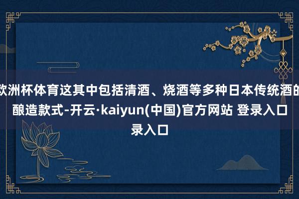 欧洲杯体育这其中包括清酒、烧酒等多种日本传统酒的酿造款式-开云·kaiyun(中国)官方网站 登录入口