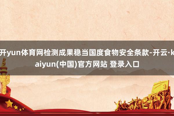 开yun体育网检测成果稳当国度食物安全条款-开云·kaiyun(中国)官方网站 登录入口