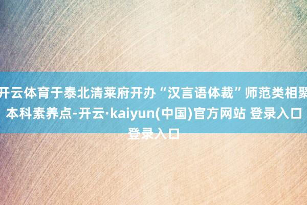 开云体育于泰北清莱府开办“汉言语体裁”师范类相聚本科素养点-开云·kaiyun(中国)官方网站 登录入口