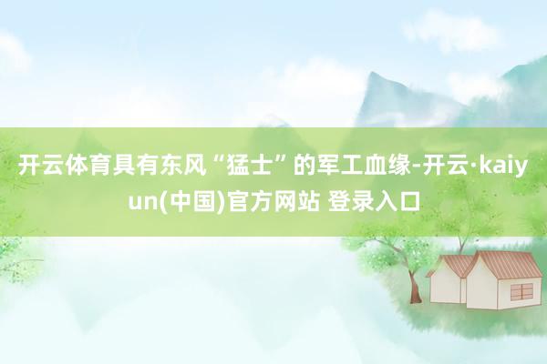 开云体育具有东风“猛士”的军工血缘-开云·kaiyun(中国)官方网站 登录入口