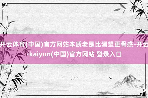 开云体育(中国)官方网站本质老是比渴望更骨感-开云·kaiyun(中国)官方网站 登录入口